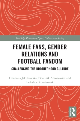 Female Fans, Gender Relations and Football Fandom: Challenging the Brotherhood Culture - Jakubowska, Honorata, and Antonowicz, Dominik, and Kossakowski, Radoslaw