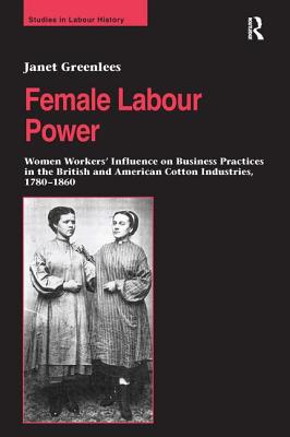 Female Labour Power: Women Workers' Influence on Business Practices in the British and American Cotton Industries, 1780-1860 - Greenlees, Janet