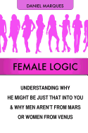 Female Logic: Understanding Why He Might Be Just That Into You and Why Men Aren't from Mars or Women from Venus