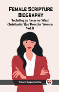 Female Scripture Biography Including an Essay on What Christianity Has Done for Women Vol. II