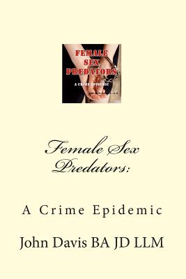 Female Sex Predators: A Crime Epidemic - Davis Nd, Jade (Editor), and Davis Ba Jd LLM, John