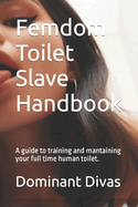 Femdom Toilet Slave Handbook: A guide to training and mantaining your full time human toilet.