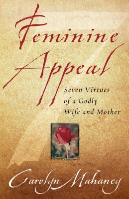 Feminine Appeal: Seven Virtues of a Godly Wife and Mother - Mahaney, Carolyn, and DeMoss, Nancy Leigh (Foreword by)