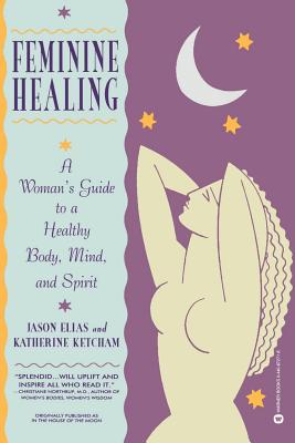 Feminine Healing: A Woman's Guide to a Healthy Body, Mind, and Spirit - Elias, Jason, and Ketcham, Katherine