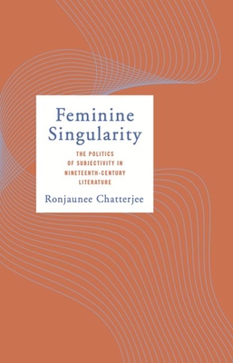 Feminine Singularity: The Politics of Subjectivity in Nineteenth-Century Literature - Chatterjee, Ronjaunee