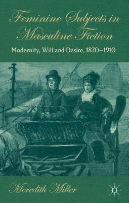 Feminine Subjects in Masculine Fiction: Modernity, Will and Desire, 1870-1910 - Miller, M