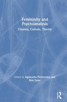 Femininity and Psychoanalysis: Cinema, Culture, Theory - Piotrowska, Agnieszka (Editor), and Tyrer, Ben (Editor)