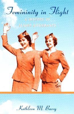 Femininity in Flight: A History of Flight Attendants - Barry, Kathleen