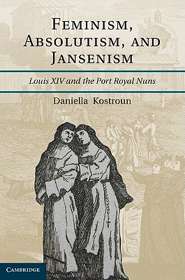 Feminism, Absolutism, and Jansenism: Louis XIV and the Port-Royal Nuns - Kostroun, Daniella