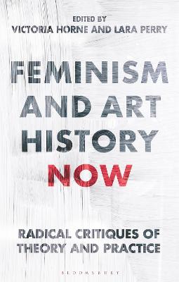 Feminism and Art History Now: Radical Critiques of Theory and Practice - Horne, Victoria (Editor), and Perry, Lara (Editor)