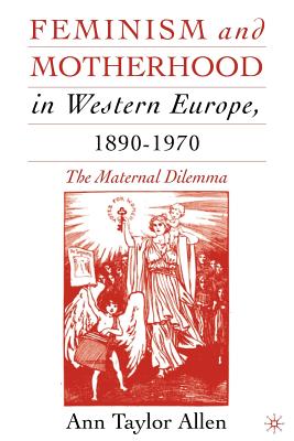 Feminism and Motherhood in Western Europe, 1890-1970: The Maternal Dilemma - Allen, A