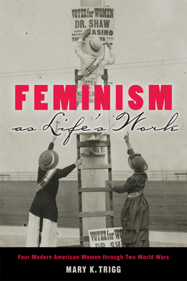 Feminism as Life's Work: Four Modern American Women Through Two World Wars - Trigg, Mary K