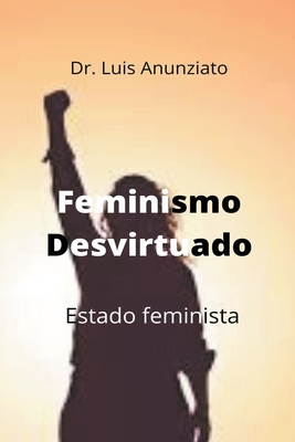 Feminismo Desvirtuado. Estado Feminista - Anunziato, Luis, and Lois, Candelaria Hilda