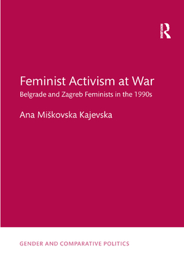 Feminist Activism at War: Belgrade and Zagreb Feminists in the 1990s - Miskovska Kajevska, Ana