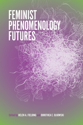 Feminist Phenomenology Futures - Fielding, Helen A (Editor), and Olkowski, Dorothea E, Professor (Editor), and Lee, Kyoo (Contributions by)