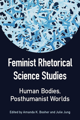 Feminist Rhetorical Science Studies: Human Bodies, Posthumanist Worlds - Jung, Julie (Editor), and Booher, Amanda (Editor), and Barr, Liz (Contributions by)