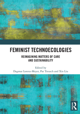 Feminist Technoecologies: Reimagining Matters of Care and Sustainability - Lorenz-Meyer, Dagmar (Editor), and Treusch, Pat (Editor), and Liu, Xin (Editor)