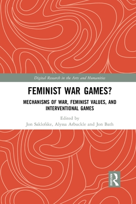 Feminist War Games?: Mechanisms of War, Feminist Values, and Interventional Games - Saklofske, Jon (Editor), and Arbuckle, Alyssa (Editor), and Bath, Jon (Editor)