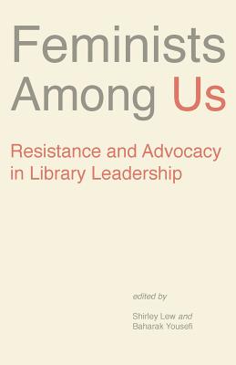 Feminists Among Us: Resistance and Advocacy in Library Leadership - Shirley, Lew (Editor), and Baharark, Yousefi (Editor)