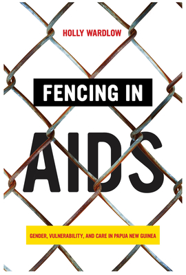 Fencing in AIDS: Gender, Vulnerability, and Care in Papua New Guinea - Wardlow, Holly