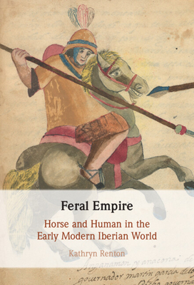 Feral Empire: Horse and Human in the Early Modern Iberian World - Renton, Kathryn