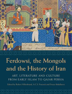 Ferdowsi, the Mongols and the History of Iran: Art, Literature and Culture from Early Islam to Qajar Persia - Hillenbrand, Robert (Editor), and Peacock, A.C.S., Professor (Editor), and Abdullaeva, Firuza (Editor)