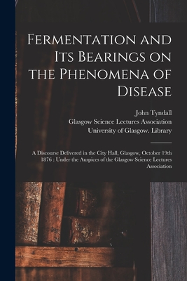 Fermentation and Its Bearings on the Phenomena of Disease [electronic Resource]: a Discourse Delivered in the City Hall, Glasgow, October 19th 1876: Under the Auspices of the Glasgow Science Lectures Association - Tyndall, John 1820-1893, and Glasgow Science Lectures Association (Creator), and University of Glasgow Library (Creator)