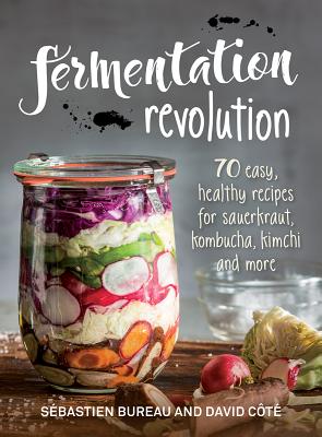 Fermentation Revolution: 70 Easy Recipes for Sauerkraut, Kombucha, Kimchi and More - Bureau, Sebastien, and Cote, David
