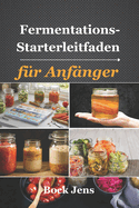 Fermentations-Starterleitfaden fr Anfnger: 60+ einfache fermentierte Rezepte fr eine gesunde Darmflora - Stelle dein eigenes Gemse, Getrnke, Milchprodukte und mehr her