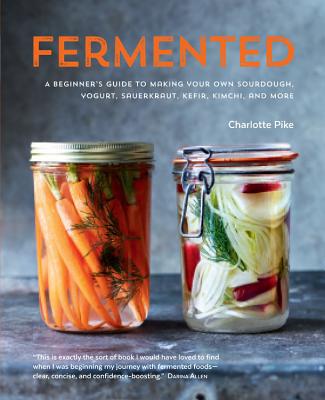 Fermented: A Beginner's Guide to Making Your Own Sourdough, Yogurt, Sauerkraut, Kefir, Kimchi and More - Pike, Charlotte