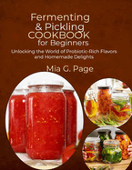 Fermenting & Pickling Cookbook for Beginners: Unlocking the World of Probiotic-Rich Flavors and Homemade Delights