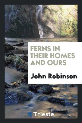 Ferns in Their Homes and Ours - Robinson, John, Professor