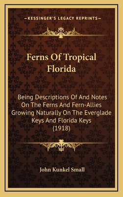 Ferns of Tropical Florida: Being Descriptions of and Notes on the Ferns and Fern-Allies Growing Naturally on the Everglade Keys and Florida Keys (1918) - Small, John Kunkel