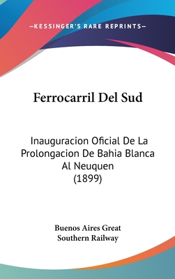 Ferrocarril Del Sud: Inauguracion Oficial De La Prolongacion De Bahia Blanca Al Neuquen (1899) - Buenos Aires Great Southern Railway