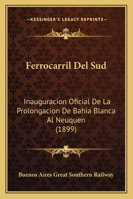 Ferrocarril del Sud: Inauguracion Oficial de La Prolongacion de Bahia Blanca Al Neuquen (1899) - Buenos Aires Great Southern Railway