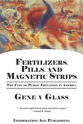 Fertilizers, Pills, and Magnetic Strips: The Fate of Public Education in America (PB) - Glass, Gene V