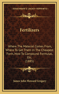 Fertilizers: Where the Material Comes From, Where to Get Them in the Cheapest Form, How to Compound Formulas, Etc. (1885)