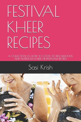 Festival Kheer Recipes: A Collection of How to Cook 20 Best Delicious and Nutritious Kheer or Payasam Recipes - Krish, Sasi