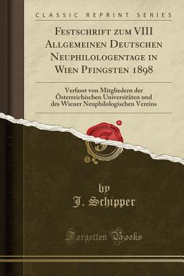 Festschrift Zum VIII Allgemeinen Deutschen Neuphilologentage in Wien Pfingsten 1898: Verfasst Von Mitgliedern Der sterreichischen Universitten Und Des Wiener Neuphilologischen Vereins (Classic Reprint) - Schipper, J