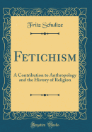 Fetichism: A Contribution to Anthropology and the History of Religion (Classic Reprint)