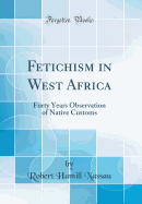 Fetichism in West Africa: Forty Years Observation of Native Customs (Classic Reprint)