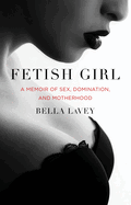 Fetish Girl: A Memoir of Sex, Domination, and Motherhood