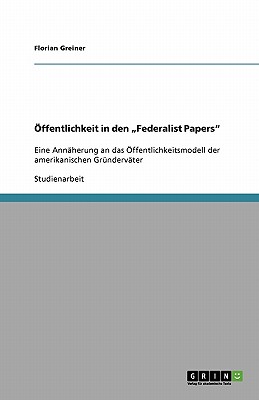 ?ffentlichkeit in den "Federalist Papers": Eine Ann?herung an das ?ffentlichkeitsmodell der amerikanischen Gr?nderv?ter - Greiner, Florian