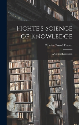 Fichte's Science of Knowledge: A Critical Exposition - Everett, Charles Carroll