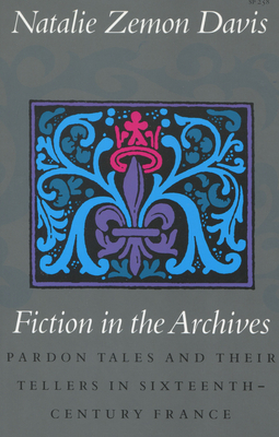 Fiction in the Archives: Pardon Tales and Their Tellers in Sixteenth-Century France - Davis, Natalie Zemon