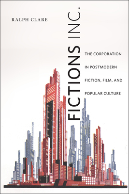 Fictions Inc.: The Corporation in Postmodern Fiction, Film, and Popular Culture - Clare, Ralph