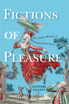 Fictions of Pleasure: The Putain Memoirs of Prerevolutionary France - Tallent, Alistaire