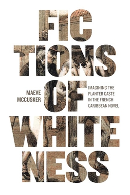 Fictions of Whiteness: Imagining the Planter Caste in the French Caribbean Novel - McCusker, Maeve
