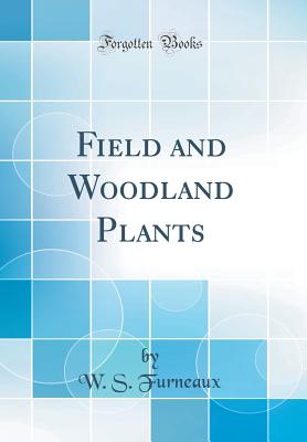 Field and Woodland Plants (Classic Reprint) - Furneaux, W S