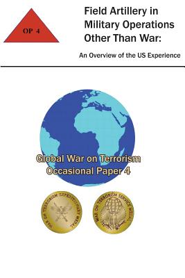 Field Artillery in Military Operations Other Than War: An Overview of the U.S. Experience: Global War on Terrorism - Occasional Paper 4 - Smith, Thomas T (Introduction by), and Institute, Combat Studies